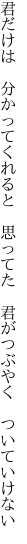 君だけは　分かってくれると　思ってた　 君がつぶやく　ついていけない