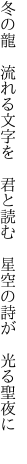 冬の龍 流れる文字を 君と読む  星空の詩が 光る聖夜に 