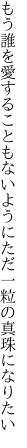 もう誰を愛することもないように ただ一粒の真珠になりたい