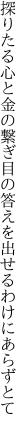 探りたる心と金の繋ぎ目の 答えを出せるわけにあらずとて