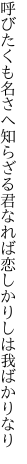 呼びたくも名さへ知らざる君なれば 恋しかりしは我ばかりなり