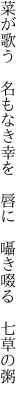 菜が歌う 名もなき幸を 唇に  囁き啜る 七草の粥