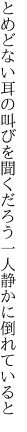 とめどない耳の叫びを聞くだろう 一人静かに倒れていると