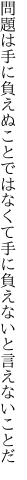 問題は手に負えぬことではなくて 手に負えないと言えないことだ