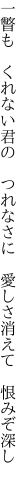 一瞥も　くれない君の　つれなさに　 愛しさ消えて　恨みぞ深し