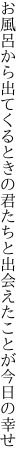 お風呂から出てくるときの君たちと 出会えたことが今日の幸せ