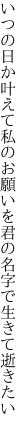 いつの日か叶えて私のお願いを 君の名字で生きて逝きたい