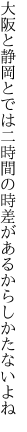 大阪と静岡とでは二時間の 時差があるからしかたないよね