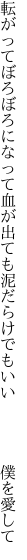 転がってぼろぼろになって血が出ても 泥だらけでもいい　　　　僕を愛して