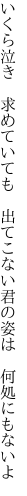 いくら泣き　求めていても　出てこない 君の姿は　何処にもないよ