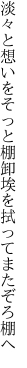 淡々と想いをそっと棚卸 埃を拭ってまたぞろ棚へ