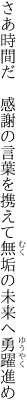 さあ時間だ　感謝の言葉を携えて 無垢の未来へ勇躍進め