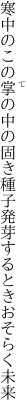 寒中のこの掌の中の固き種子 発芽するときおそらく未来