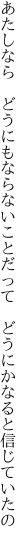 あたしなら どうにもならないことだって  どうにかなると信じていたの