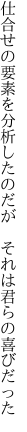 仕合せの要素を分析したのだが  それは君らの喜びだった