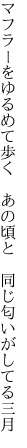 マフラーをゆるめて歩く あの頃と  同じ匂いがしてる三月