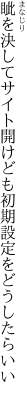 眦を決してサイト開けども 初期設定をどうしたらいい