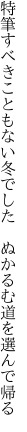 特筆すべきこともない冬でした  ぬかるむ道を選んで帰る