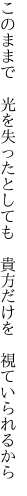 このままで　光を失ったとしても 　貴方だけを　視ていられるから