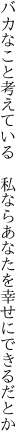 バカなこと考えている　私なら あなたを幸せにできるだとか