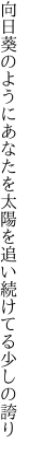 向日葵のようにあなたを太陽を 追い続けてる少しの誇り