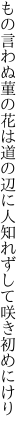 もの言わぬ菫の花は道の辺に 人知れずして咲き初めにけり