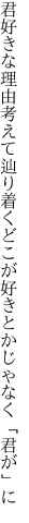 君好きな理由考えて辿り着く どこが好きとかじゃなく「君が」に