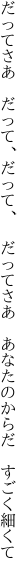 だってさあ だって、だって、 だってさあ  あなたのからだ すごく細くて