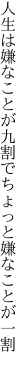 人生は嫌なことが九割で ちょっと嫌なことが一割