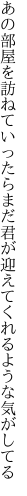 あの部屋を訪ねていったらまだ君が 迎えてくれるような気がしてる