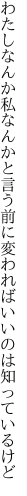 わたしなんか私なんかと言う前に 変わればいいのは知っているけど