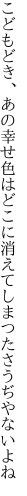 こどもどき、あの幸せ色はどこに 消えてしまつたさうぢやないよね