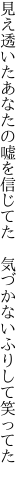 見え透いたあなたの嘘を信じてた 　気づかないふりして笑ってた