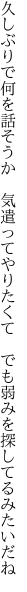 久しぶりで何を話そうか　気遣ってやりたくて 　でも弱みを探してるみたいだね