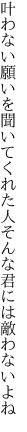 叶わない願いを聞いてくれた人 そんな君には敵わないよね