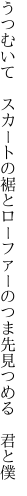 うつむいて スカートの裾とローファーの つま先見つめる 君と僕