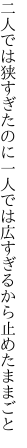 二人では狭すぎたのに一人では 広すぎるから止めたままごと