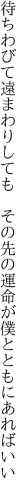 待ちわびて遠まわりしても その先の 運命が僕とともにあればいい