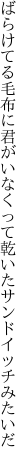 ばらけてる毛布に君がいなくって 乾いたサンドイッチみたいだ