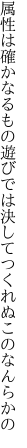 属性は確かなるもの遊びでは 決してつくれぬこのなんらかの