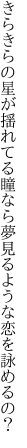 きらきらの星が揺れてる瞳なら 夢見るような恋を詠めるの？