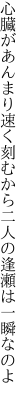 心臓があんまり速く刻むから 二人の逢瀬は一瞬なのよ