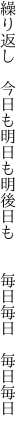 繰り返し　今日も明日も明後日も　 　毎日毎日　毎日毎日　