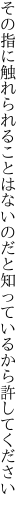 その指に触れられることはないのだと 知っているから許してください