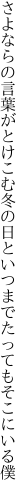 さよならの言葉がとけこむ冬の日と いつまでたってもそこにいる僕