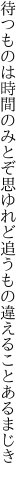 待つものは時間のみとぞ思ゆれど 追うもの違えることあるまじき