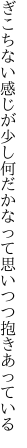 ぎこちない感じが少し何だかな って思いつつ抱きあっている