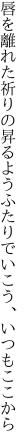 唇を離れた祈りの昇るよう ふたりでいこう、いつもここから