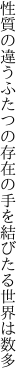 性質の違うふたつの存在の 手を結びたる世界は数多