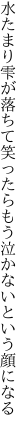 水たまり雫が落ちて笑ったら もう泣かないという顔になる